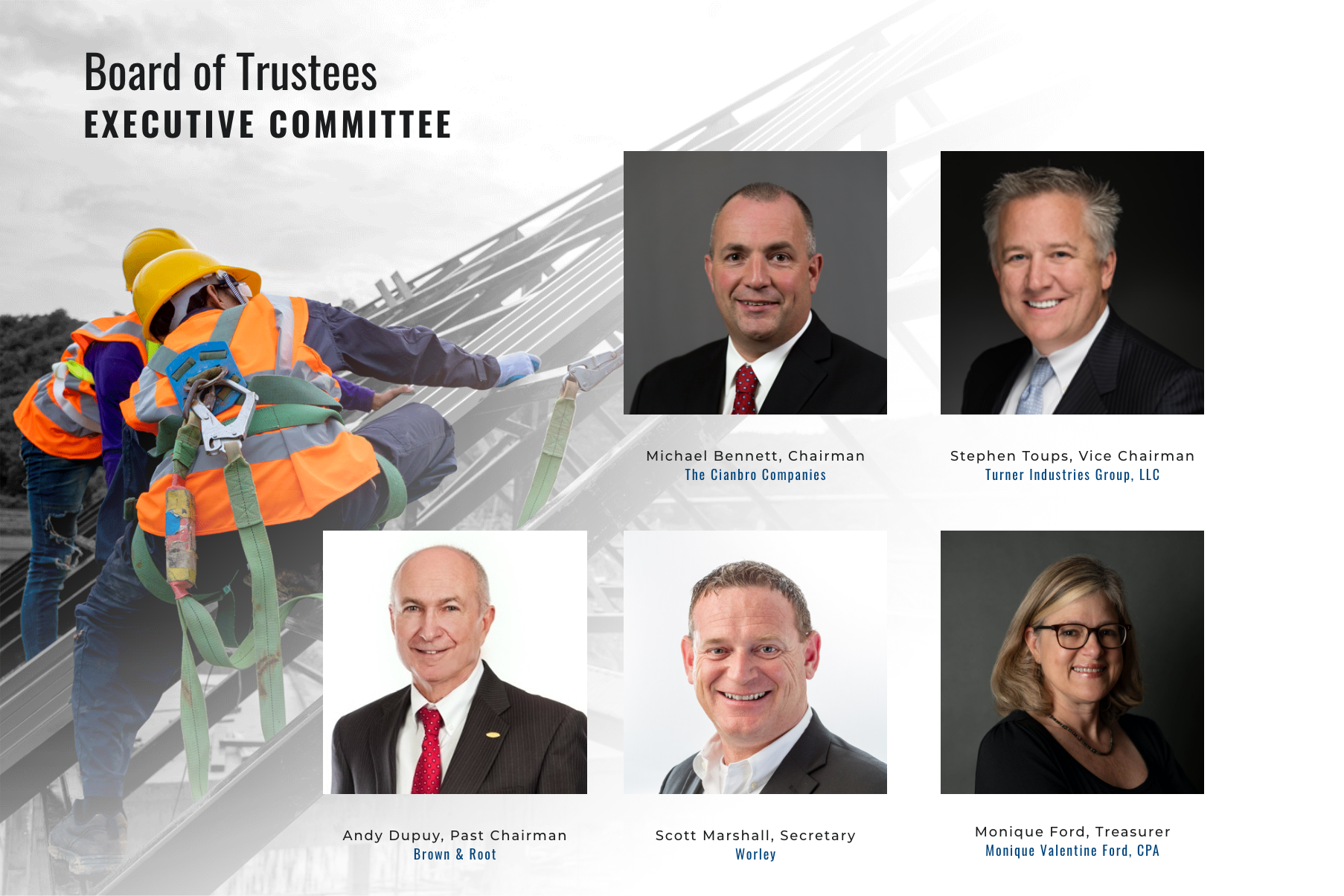 Board of Trustees Executive Committee. Michael Bennett, chairman The Cianbro Companies Stephen Toups, vice chairman Turner Industries Group, LLC Andy Dupuy, past chairman Brown & Root Scott Marshall, secretary Worley Monique Ford, treasurer Monique Valentine Ford, CPA